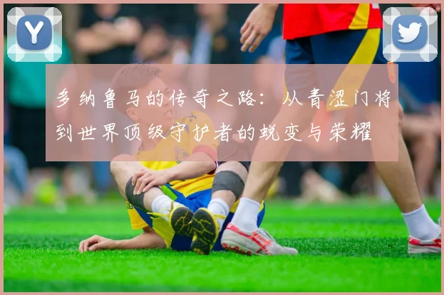 多纳鲁马的传奇之路：从青涩门将到世界顶级守护者的蜕变与荣耀