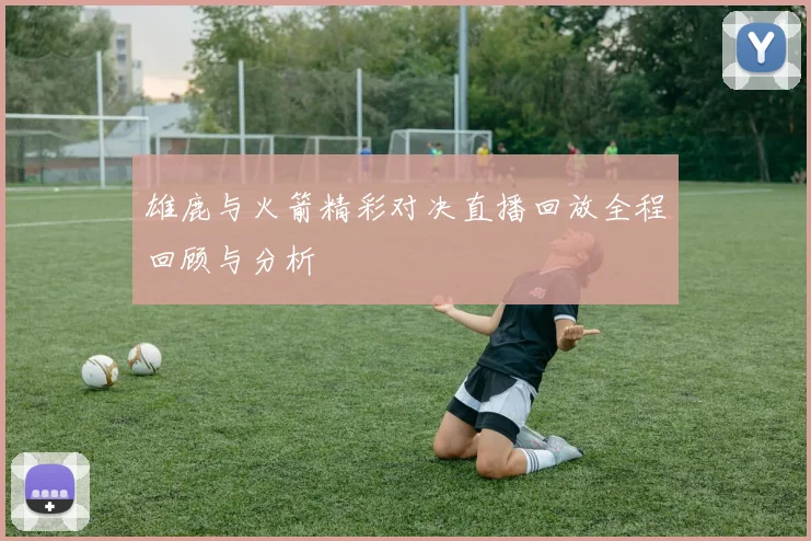 雄鹿与火箭精彩对决直播回放全程回顾与分析