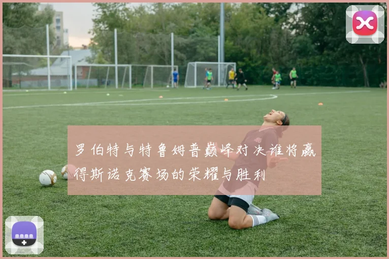罗伯特与特鲁姆普巅峰对决谁将赢得斯诺克赛场的荣耀与胜利