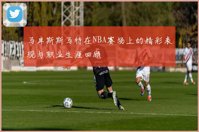 马库斯斯马特在NBA赛场上的精彩表现与职业生涯回顾