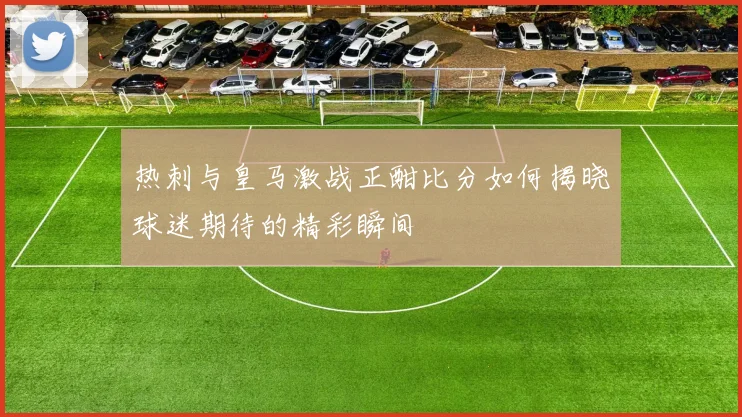 热刺与皇马激战正酣比分如何揭晓球迷期待的精彩瞬间