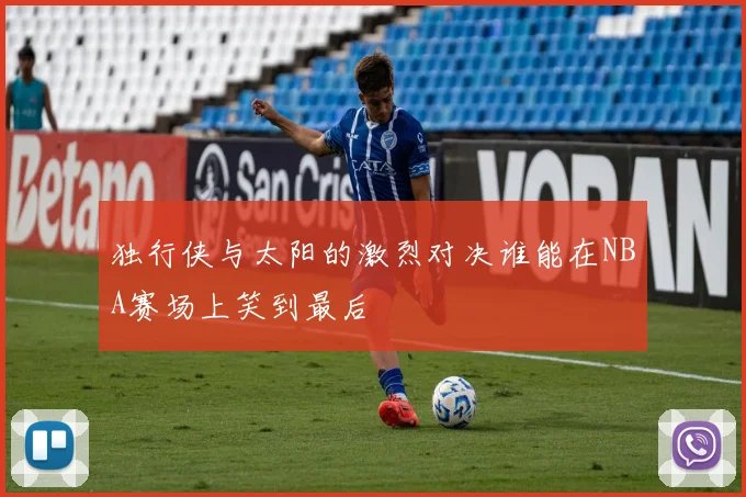 独行侠与太阳的激烈对决谁能在NBA赛场上笑到最后