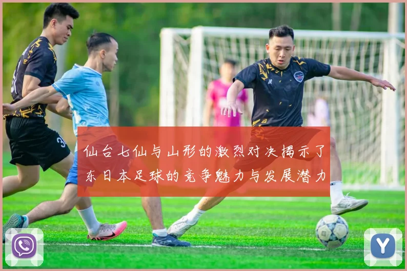 仙台七仙与山形的激烈对决揭示了东日本足球的竞争魅力与发展潜力