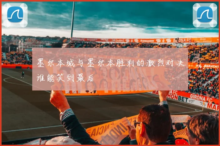 墨尔本城与墨尔本胜利的激烈对决谁能笑到最后
