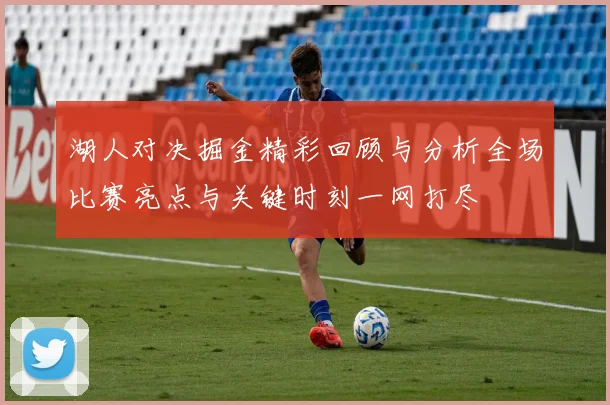 湖人对决掘金精彩回顾与分析全场比赛亮点与关键时刻一网打尽