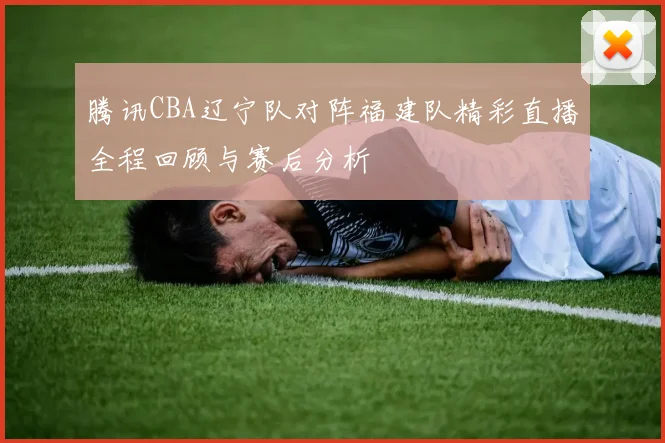 腾讯CBA辽宁队对阵福建队精彩直播全程回顾与赛后分析