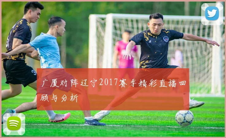 广厦对阵辽宁2017赛季精彩直播回顾与分析