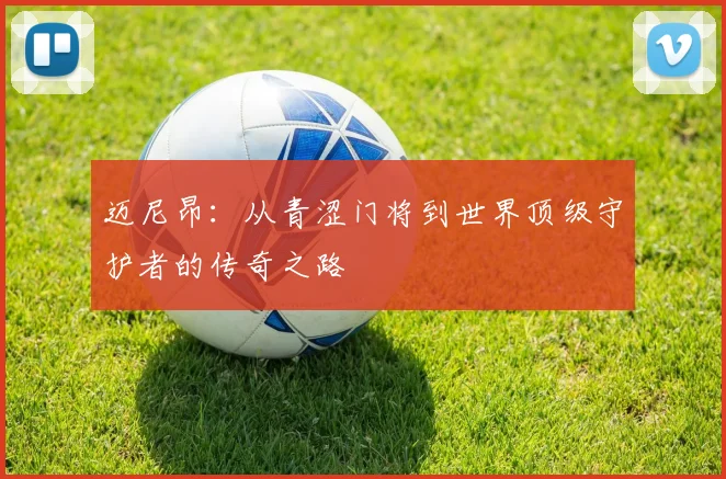 迈尼昂：从青涩门将到世界顶级守护者的传奇之路
