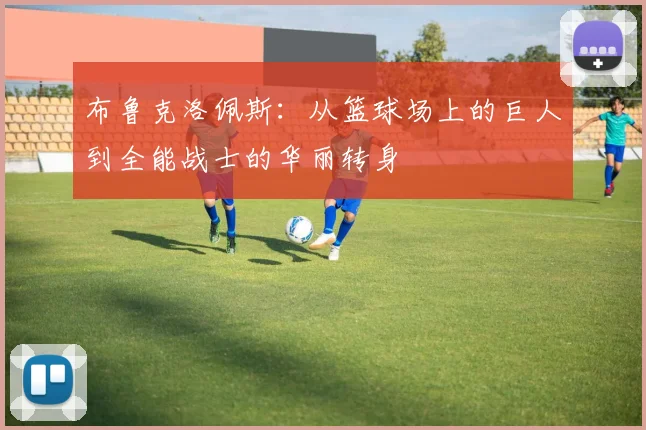 布鲁克洛佩斯：从篮球场上的巨人到全能战士的华丽转身