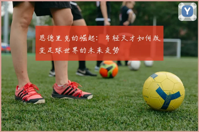 恩德里克的崛起：年轻天才如何改变足球世界的未来走势