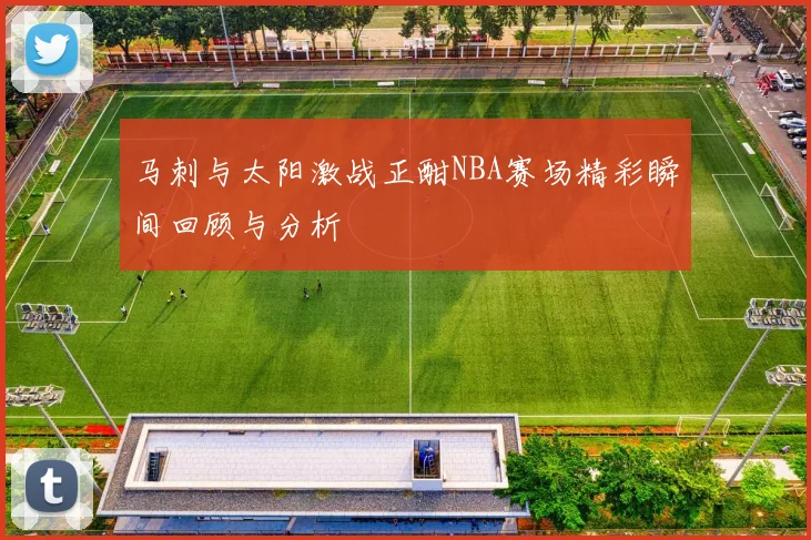 马刺与太阳激战正酣NBA赛场精彩瞬间回顾与分析