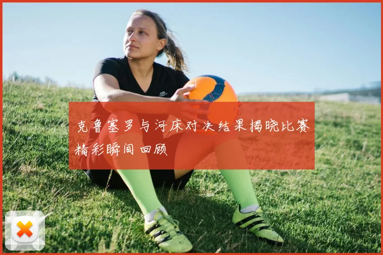 克鲁塞罗与河床对决结果揭晓比赛精彩瞬间回顾