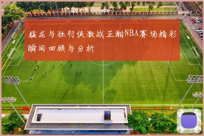 猛龙与独行侠激战正酣NBA赛场精彩瞬间回顾与分析
