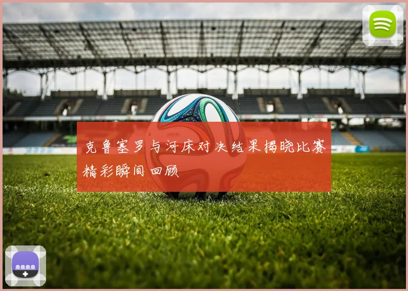 克鲁塞罗与河床对决结果揭晓比赛精彩瞬间回顾