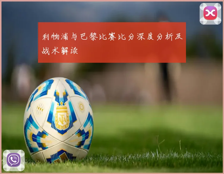 利物浦与巴黎比赛比分深度分析及战术解读