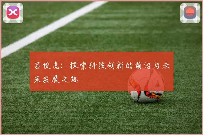 吕俊虎：探索科技创新的前沿与未来发展之路