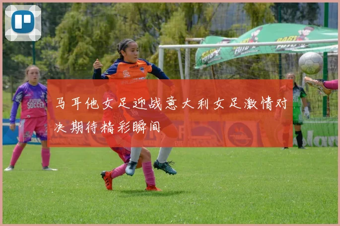 马耳他女足迎战意大利女足激情对决期待精彩瞬间