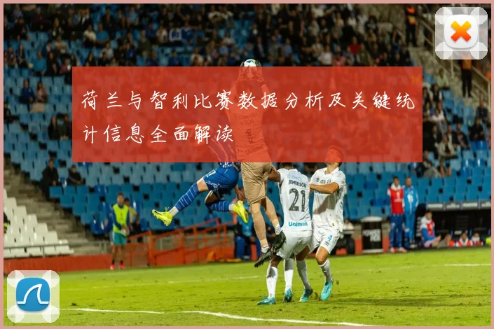 荷兰与智利比赛数据分析及关键统计信息全面解读