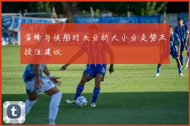 黄蜂与快船对决分析大小分走势及投注建议