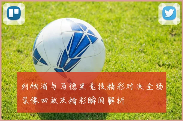 利物浦与马德里竞技精彩对决全场录像回放及精彩瞬间解析